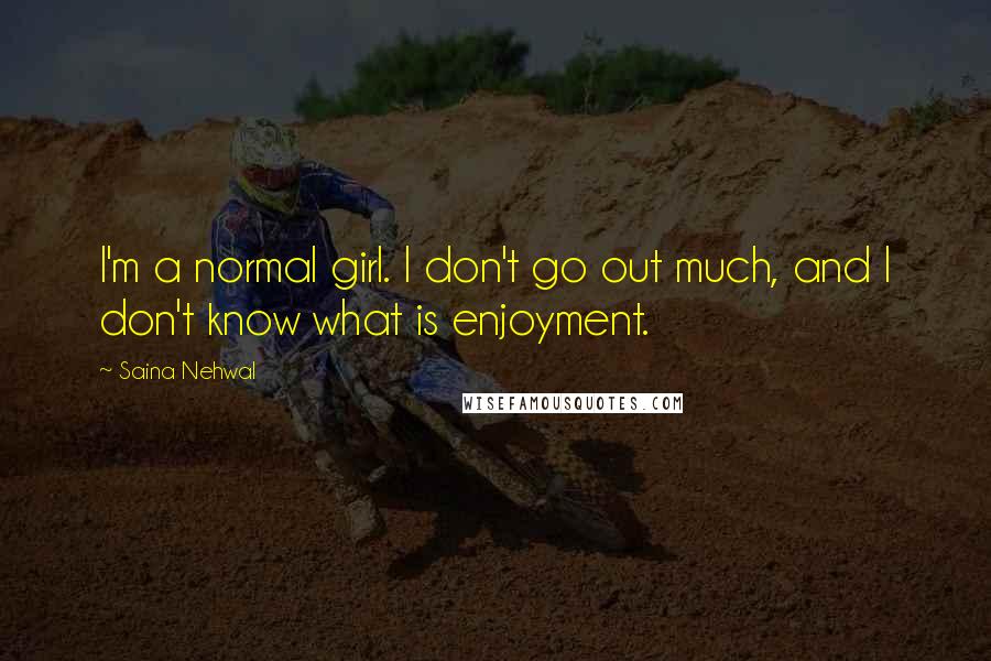 Saina Nehwal Quotes: I'm a normal girl. I don't go out much, and I don't know what is enjoyment.