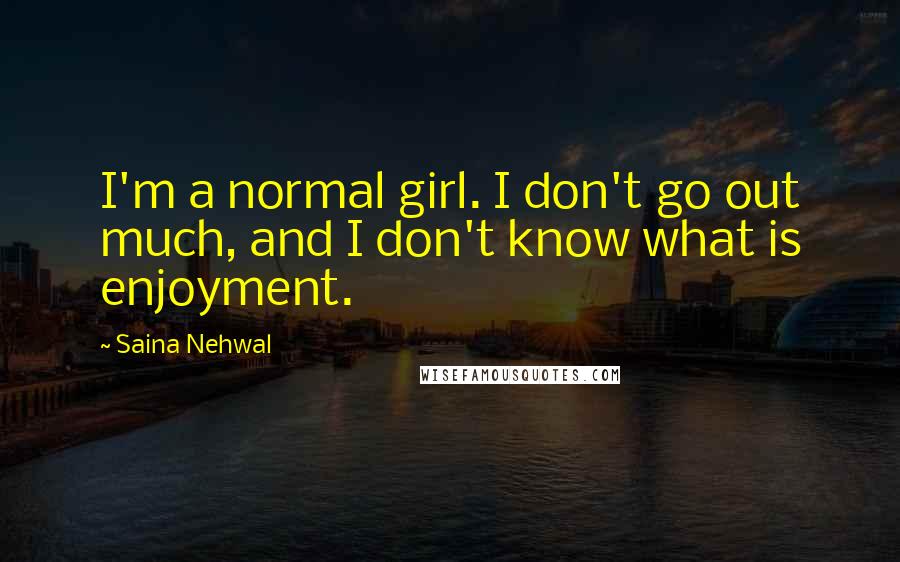 Saina Nehwal Quotes: I'm a normal girl. I don't go out much, and I don't know what is enjoyment.