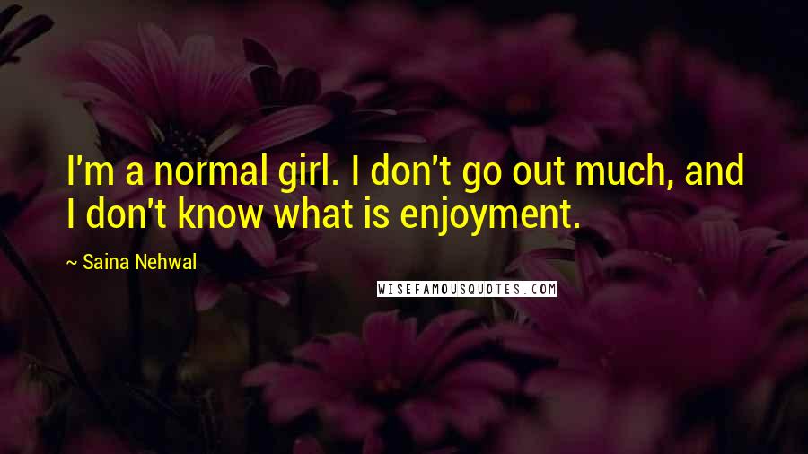 Saina Nehwal Quotes: I'm a normal girl. I don't go out much, and I don't know what is enjoyment.