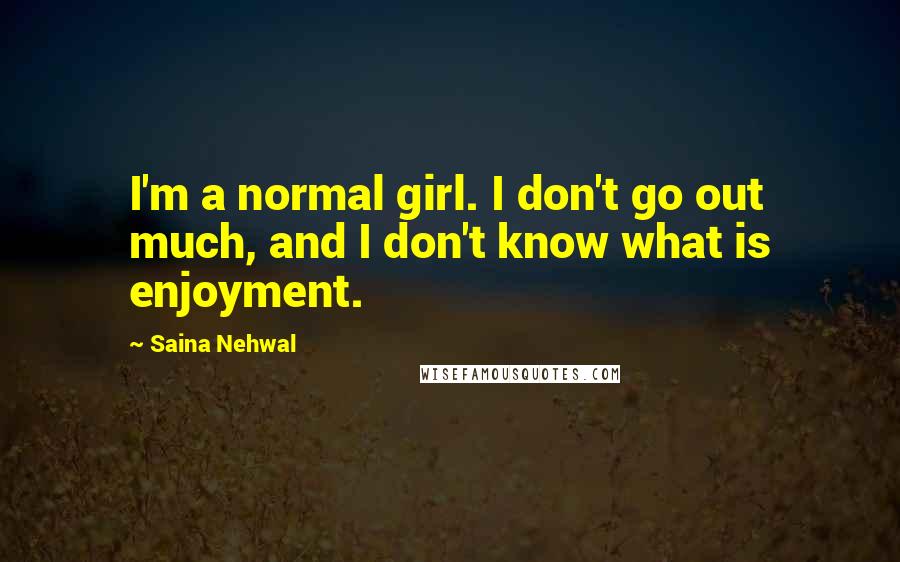 Saina Nehwal Quotes: I'm a normal girl. I don't go out much, and I don't know what is enjoyment.