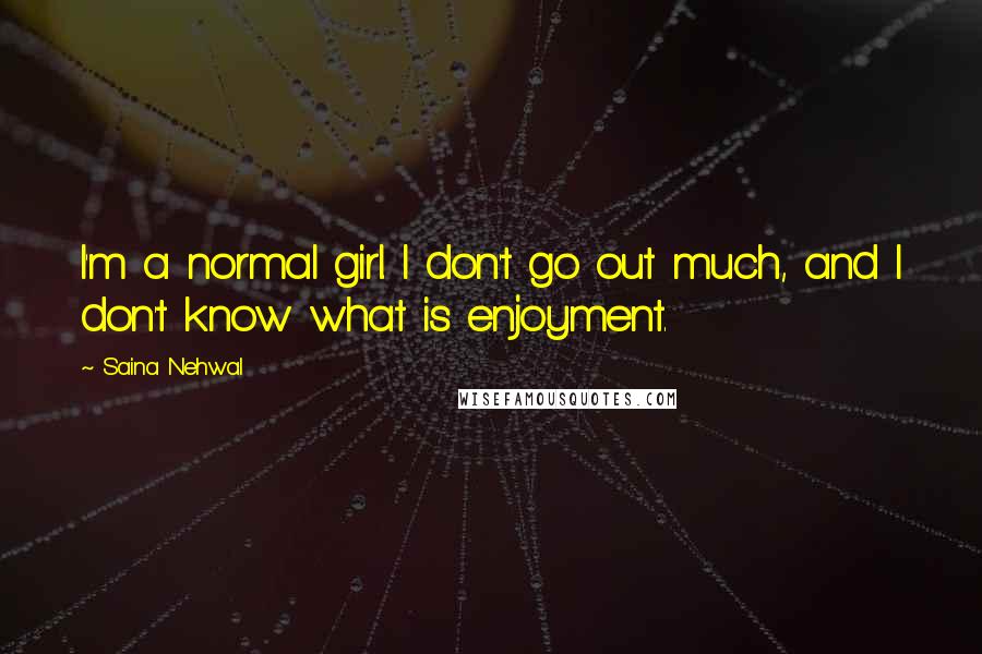 Saina Nehwal Quotes: I'm a normal girl. I don't go out much, and I don't know what is enjoyment.