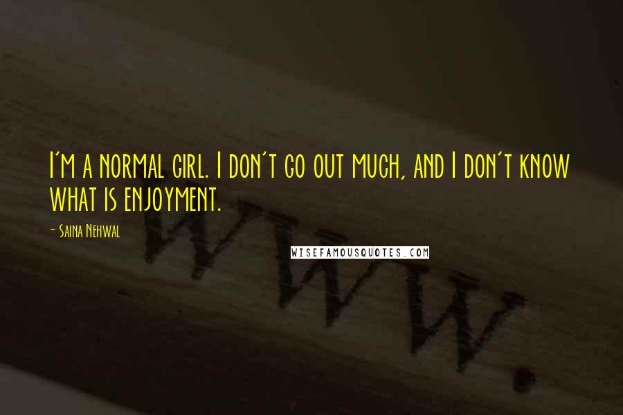 Saina Nehwal Quotes: I'm a normal girl. I don't go out much, and I don't know what is enjoyment.