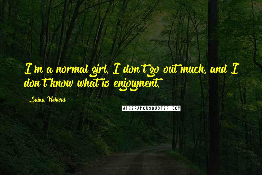 Saina Nehwal Quotes: I'm a normal girl. I don't go out much, and I don't know what is enjoyment.