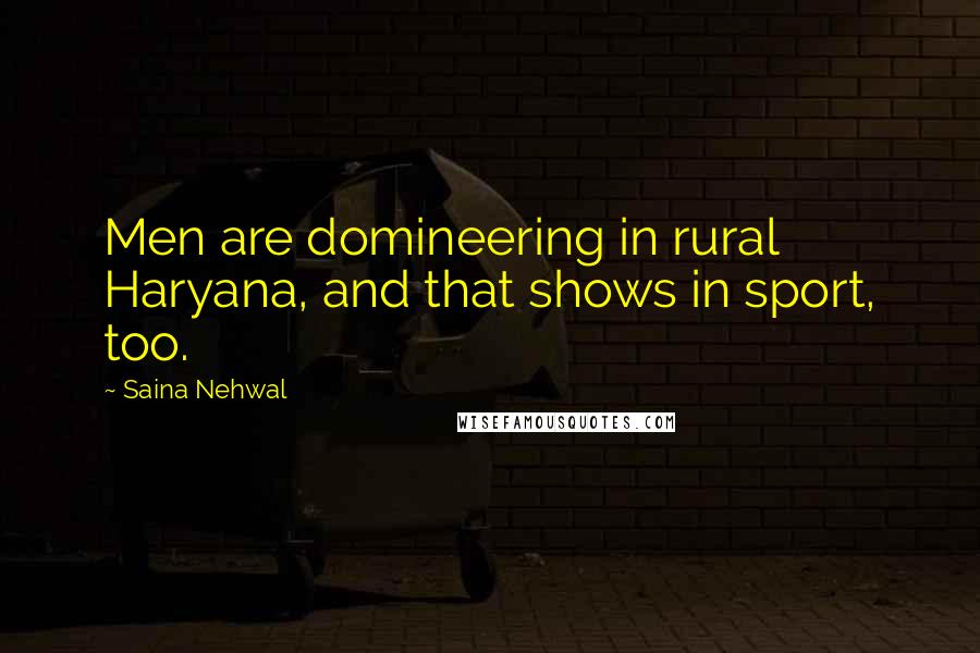 Saina Nehwal Quotes: Men are domineering in rural Haryana, and that shows in sport, too.