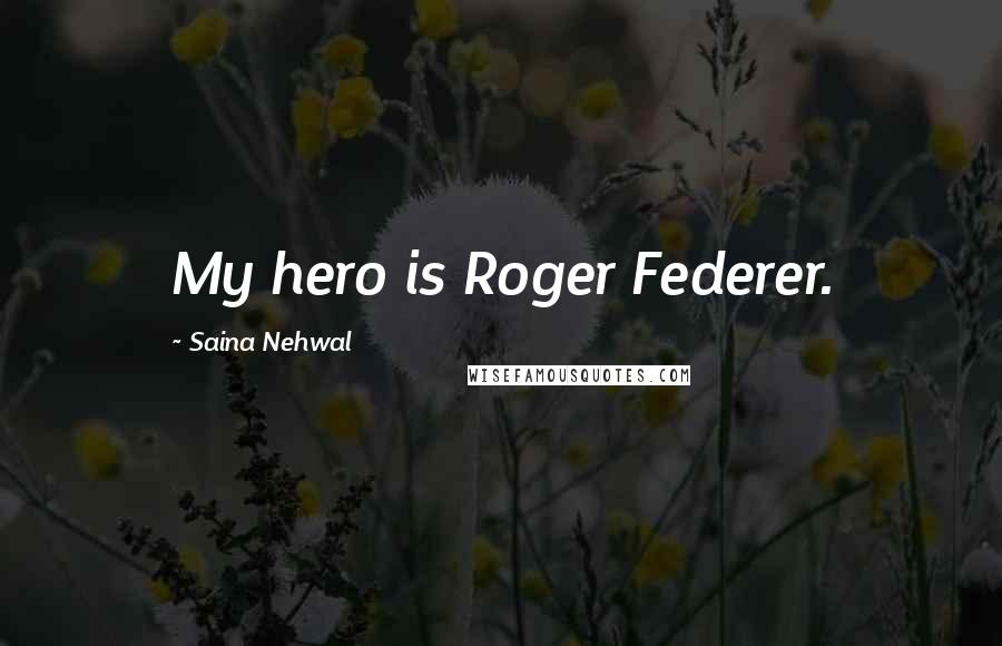 Saina Nehwal Quotes: My hero is Roger Federer.