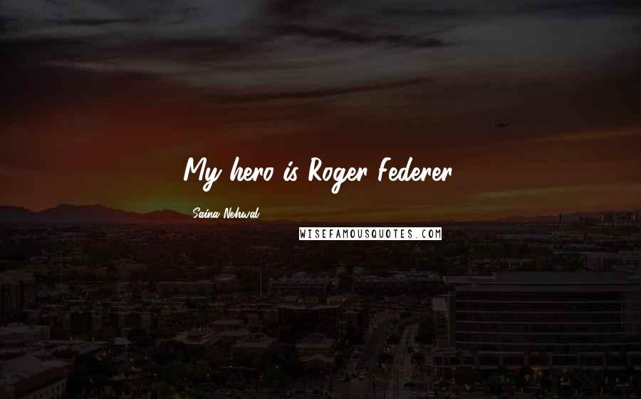 Saina Nehwal Quotes: My hero is Roger Federer.