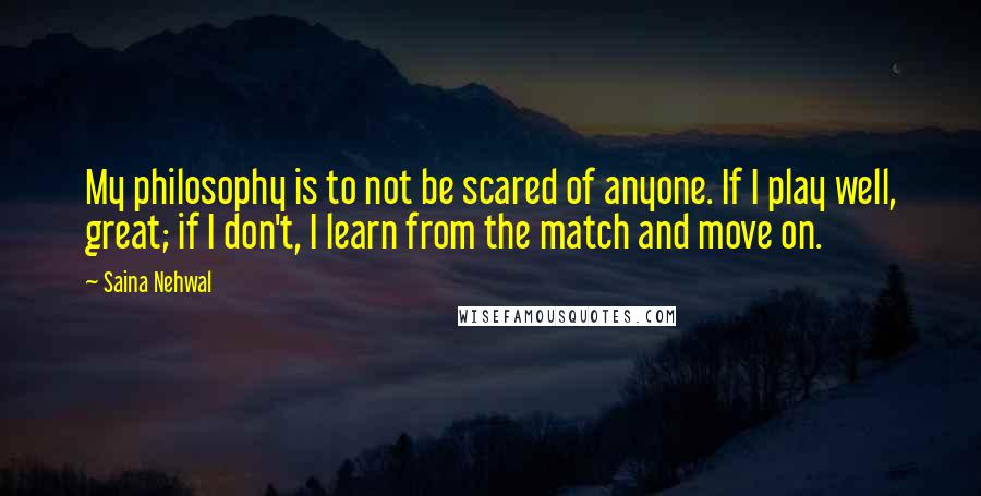 Saina Nehwal Quotes: My philosophy is to not be scared of anyone. If I play well, great; if I don't, I learn from the match and move on.