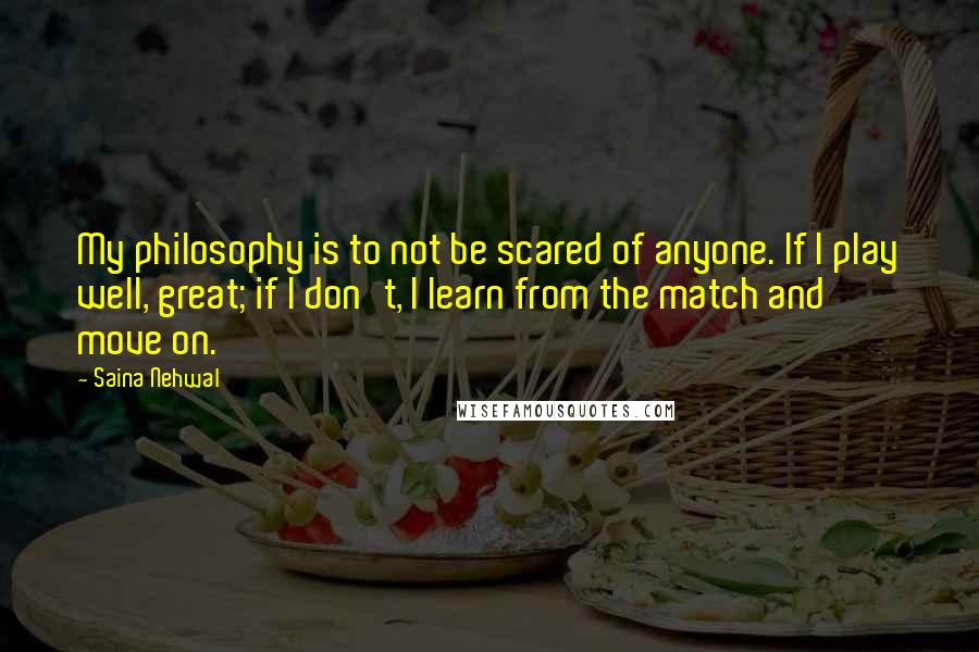 Saina Nehwal Quotes: My philosophy is to not be scared of anyone. If I play well, great; if I don't, I learn from the match and move on.