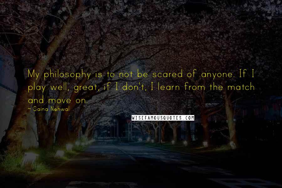 Saina Nehwal Quotes: My philosophy is to not be scared of anyone. If I play well, great; if I don't, I learn from the match and move on.