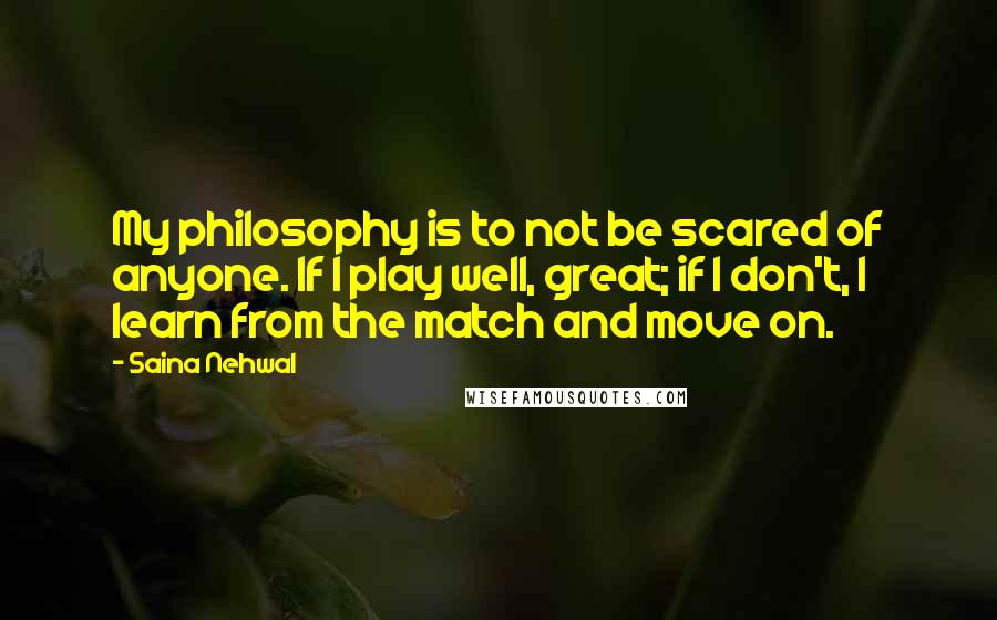 Saina Nehwal Quotes: My philosophy is to not be scared of anyone. If I play well, great; if I don't, I learn from the match and move on.