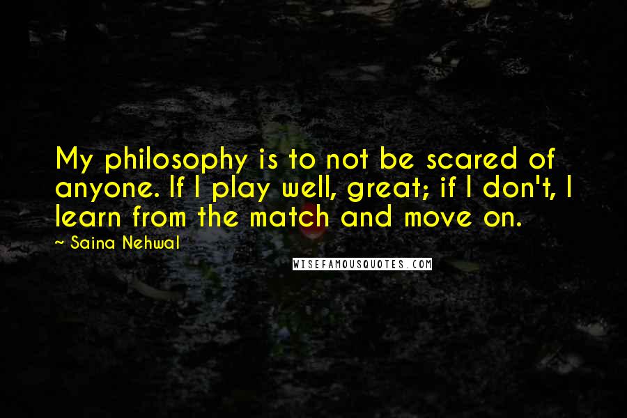 Saina Nehwal Quotes: My philosophy is to not be scared of anyone. If I play well, great; if I don't, I learn from the match and move on.