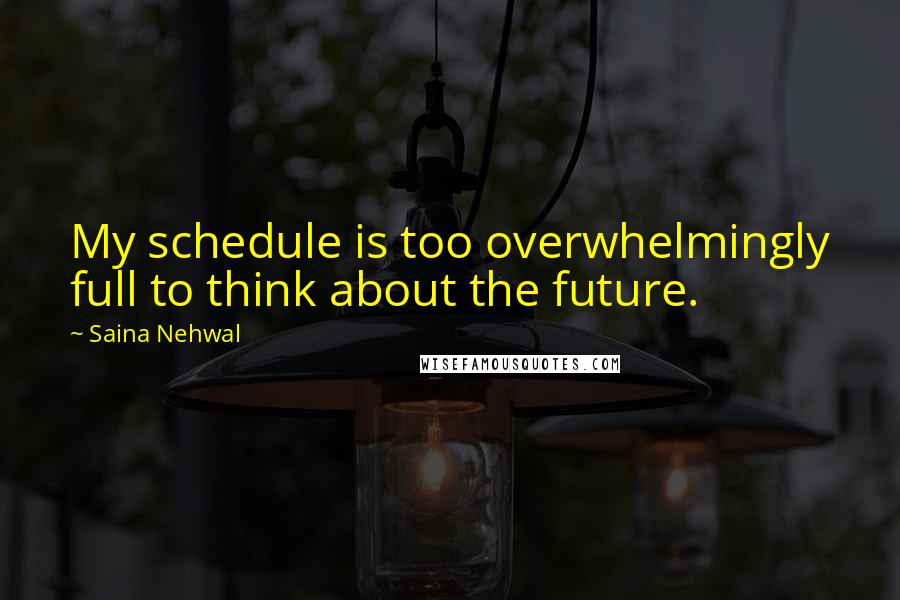 Saina Nehwal Quotes: My schedule is too overwhelmingly full to think about the future.