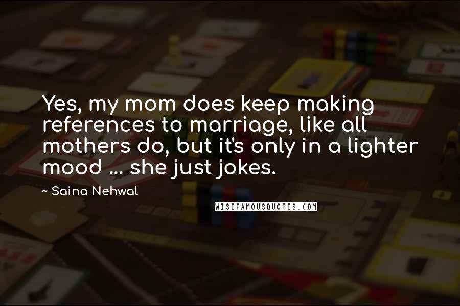 Saina Nehwal Quotes: Yes, my mom does keep making references to marriage, like all mothers do, but it's only in a lighter mood ... she just jokes.