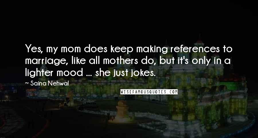 Saina Nehwal Quotes: Yes, my mom does keep making references to marriage, like all mothers do, but it's only in a lighter mood ... she just jokes.