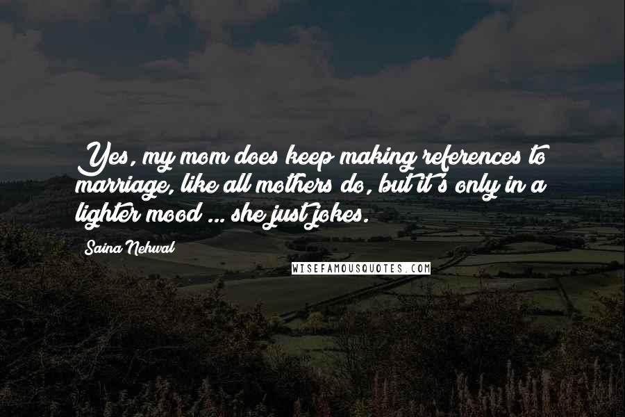 Saina Nehwal Quotes: Yes, my mom does keep making references to marriage, like all mothers do, but it's only in a lighter mood ... she just jokes.