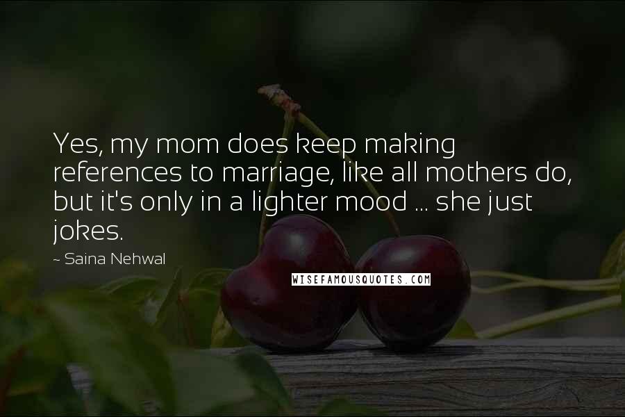 Saina Nehwal Quotes: Yes, my mom does keep making references to marriage, like all mothers do, but it's only in a lighter mood ... she just jokes.