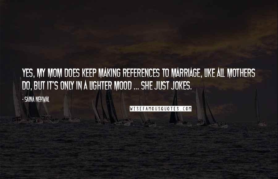 Saina Nehwal Quotes: Yes, my mom does keep making references to marriage, like all mothers do, but it's only in a lighter mood ... she just jokes.