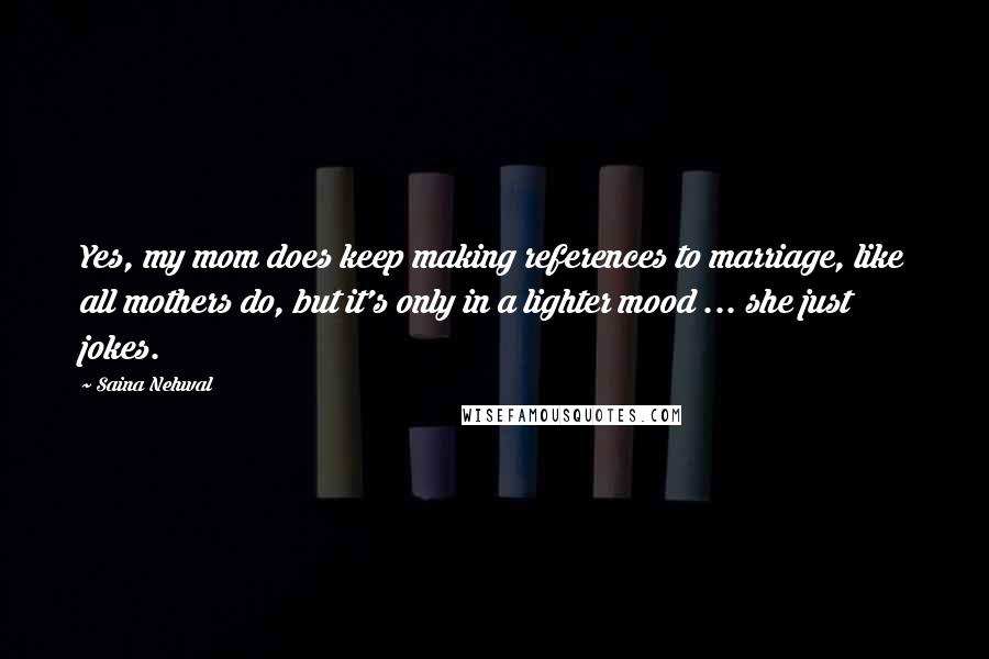 Saina Nehwal Quotes: Yes, my mom does keep making references to marriage, like all mothers do, but it's only in a lighter mood ... she just jokes.