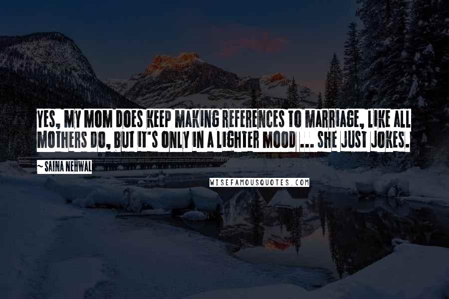 Saina Nehwal Quotes: Yes, my mom does keep making references to marriage, like all mothers do, but it's only in a lighter mood ... she just jokes.