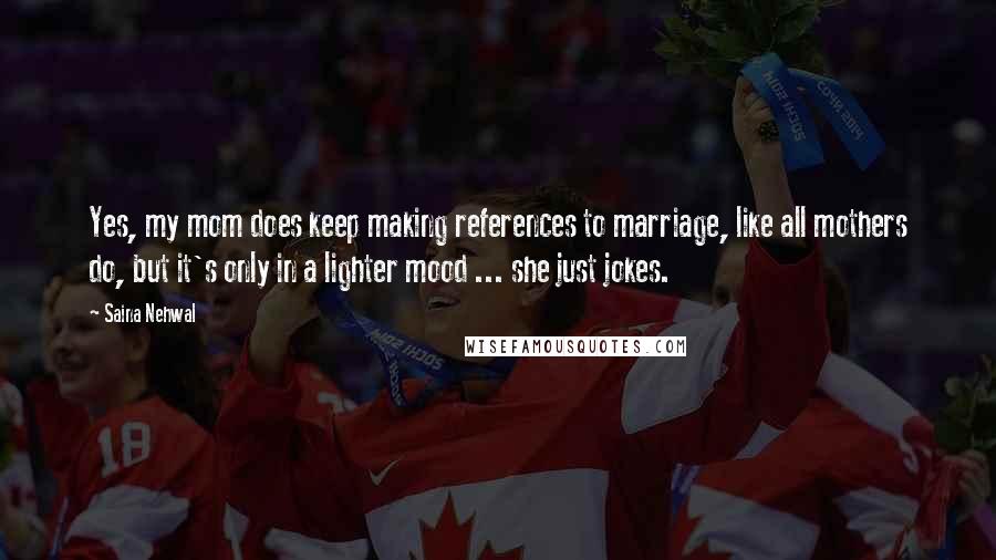 Saina Nehwal Quotes: Yes, my mom does keep making references to marriage, like all mothers do, but it's only in a lighter mood ... she just jokes.