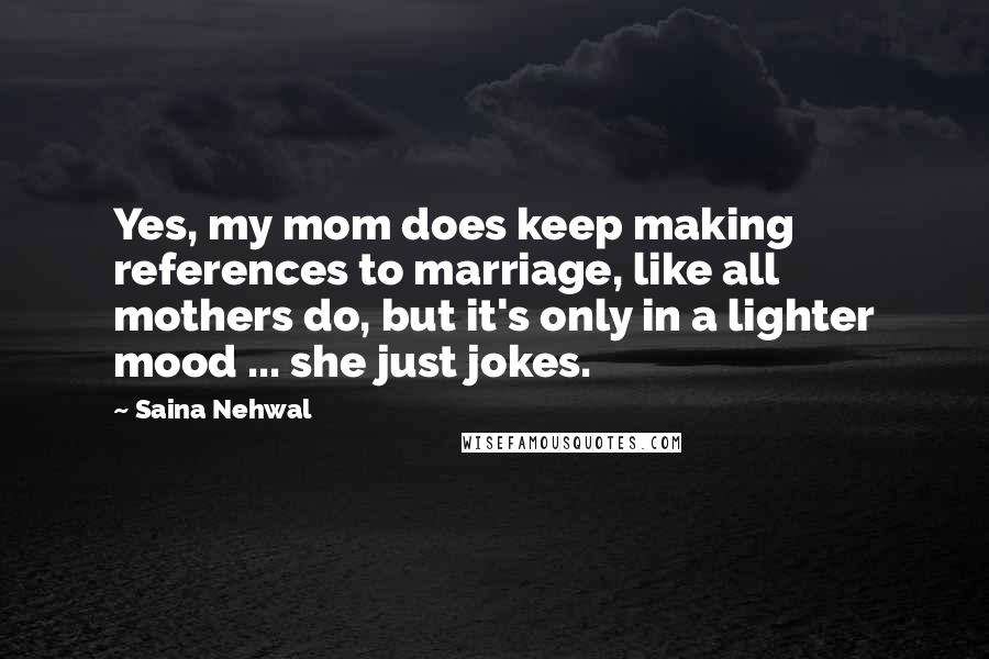 Saina Nehwal Quotes: Yes, my mom does keep making references to marriage, like all mothers do, but it's only in a lighter mood ... she just jokes.