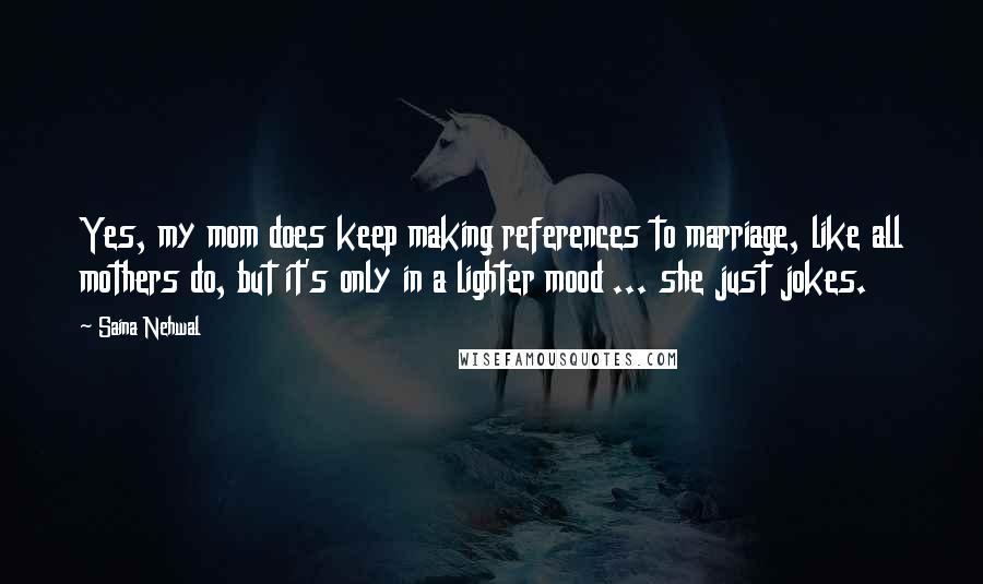 Saina Nehwal Quotes: Yes, my mom does keep making references to marriage, like all mothers do, but it's only in a lighter mood ... she just jokes.