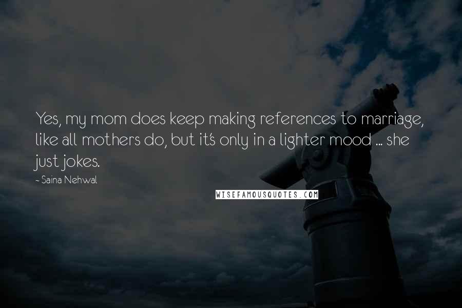 Saina Nehwal Quotes: Yes, my mom does keep making references to marriage, like all mothers do, but it's only in a lighter mood ... she just jokes.