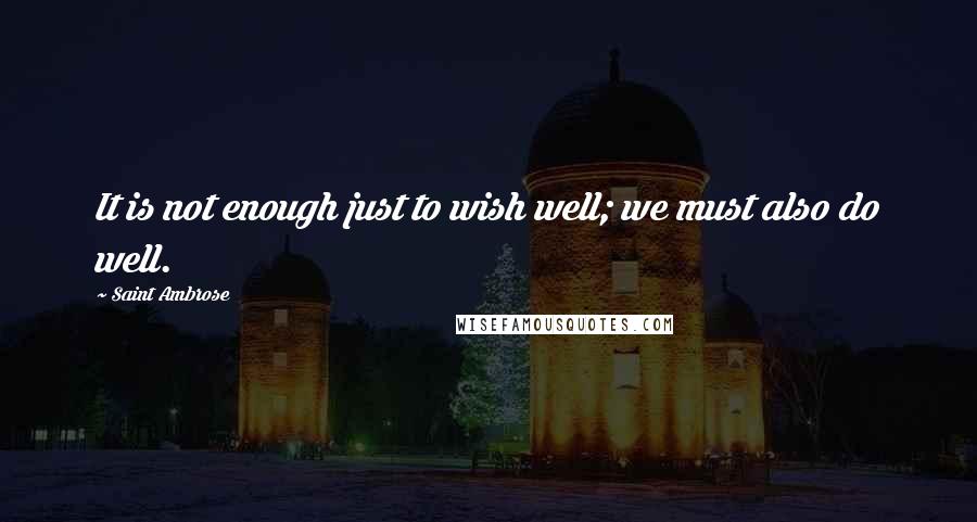 Saint Ambrose Quotes: It is not enough just to wish well; we must also do well.