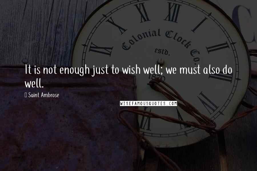 Saint Ambrose Quotes: It is not enough just to wish well; we must also do well.
