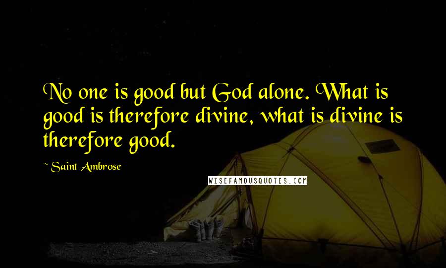 Saint Ambrose Quotes: No one is good but God alone. What is good is therefore divine, what is divine is therefore good.