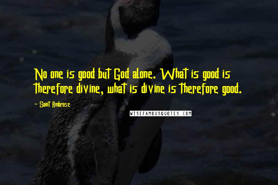 Saint Ambrose Quotes: No one is good but God alone. What is good is therefore divine, what is divine is therefore good.