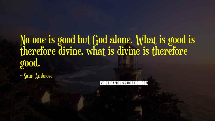 Saint Ambrose Quotes: No one is good but God alone. What is good is therefore divine, what is divine is therefore good.