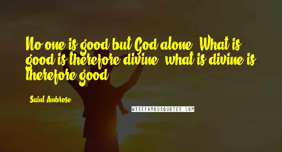 Saint Ambrose Quotes: No one is good but God alone. What is good is therefore divine, what is divine is therefore good.