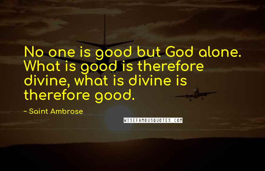 Saint Ambrose Quotes: No one is good but God alone. What is good is therefore divine, what is divine is therefore good.