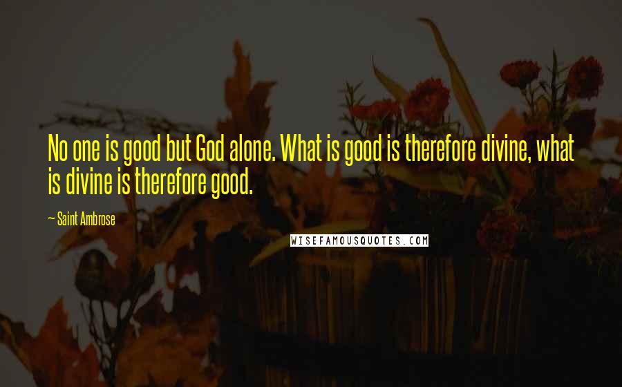 Saint Ambrose Quotes: No one is good but God alone. What is good is therefore divine, what is divine is therefore good.