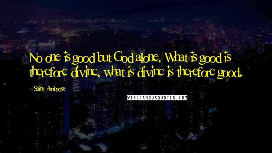 Saint Ambrose Quotes: No one is good but God alone. What is good is therefore divine, what is divine is therefore good.