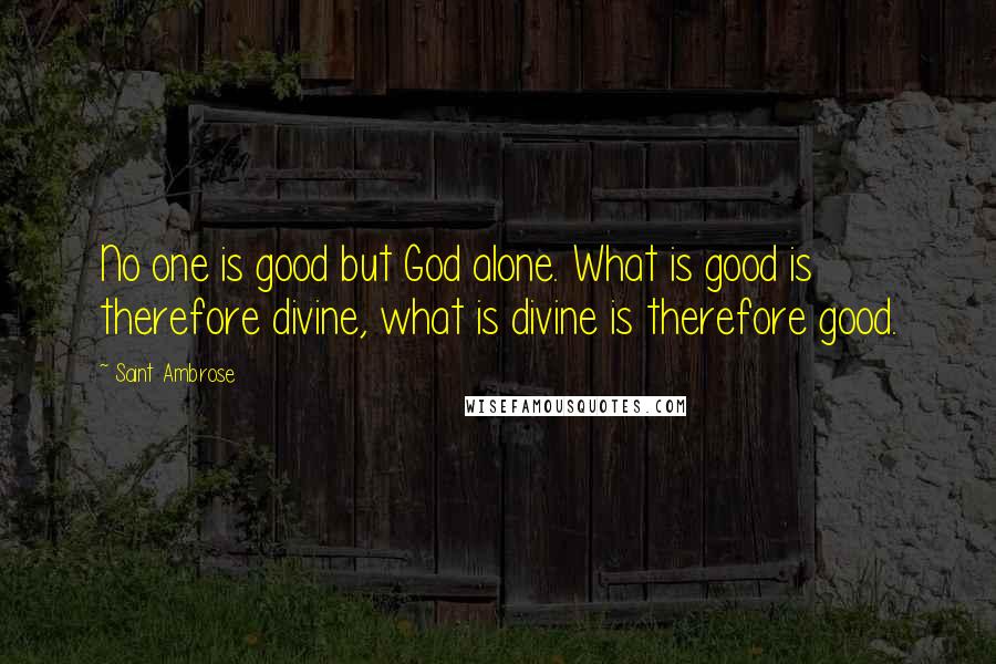 Saint Ambrose Quotes: No one is good but God alone. What is good is therefore divine, what is divine is therefore good.