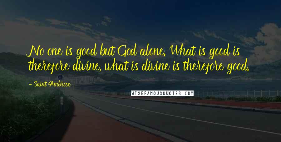 Saint Ambrose Quotes: No one is good but God alone. What is good is therefore divine, what is divine is therefore good.