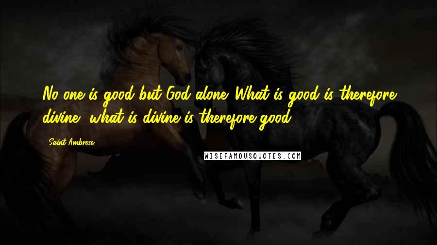 Saint Ambrose Quotes: No one is good but God alone. What is good is therefore divine, what is divine is therefore good.