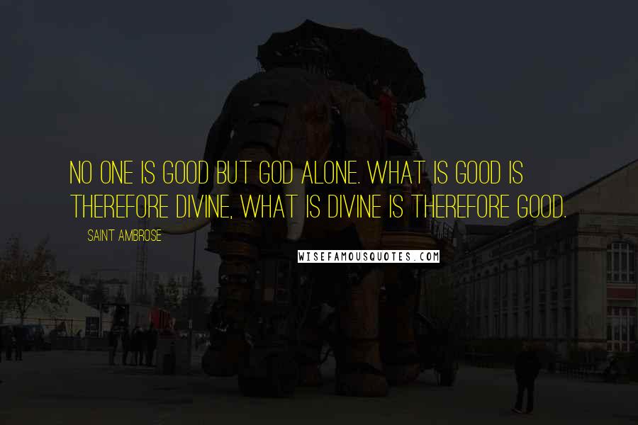 Saint Ambrose Quotes: No one is good but God alone. What is good is therefore divine, what is divine is therefore good.