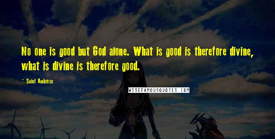 Saint Ambrose Quotes: No one is good but God alone. What is good is therefore divine, what is divine is therefore good.