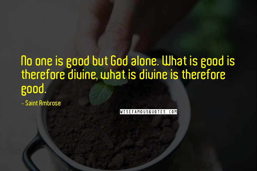 Saint Ambrose Quotes: No one is good but God alone. What is good is therefore divine, what is divine is therefore good.