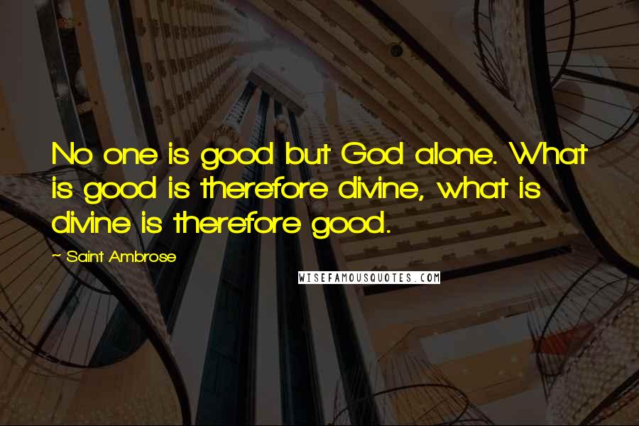 Saint Ambrose Quotes: No one is good but God alone. What is good is therefore divine, what is divine is therefore good.