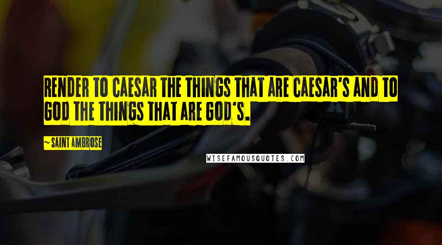 Saint Ambrose Quotes: Render to Caesar the things that are Caesar's and to God the things that are God's.