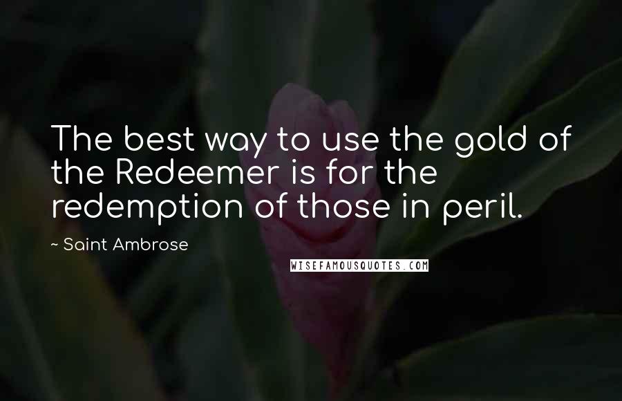 Saint Ambrose Quotes: The best way to use the gold of the Redeemer is for the redemption of those in peril.