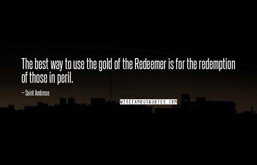 Saint Ambrose Quotes: The best way to use the gold of the Redeemer is for the redemption of those in peril.