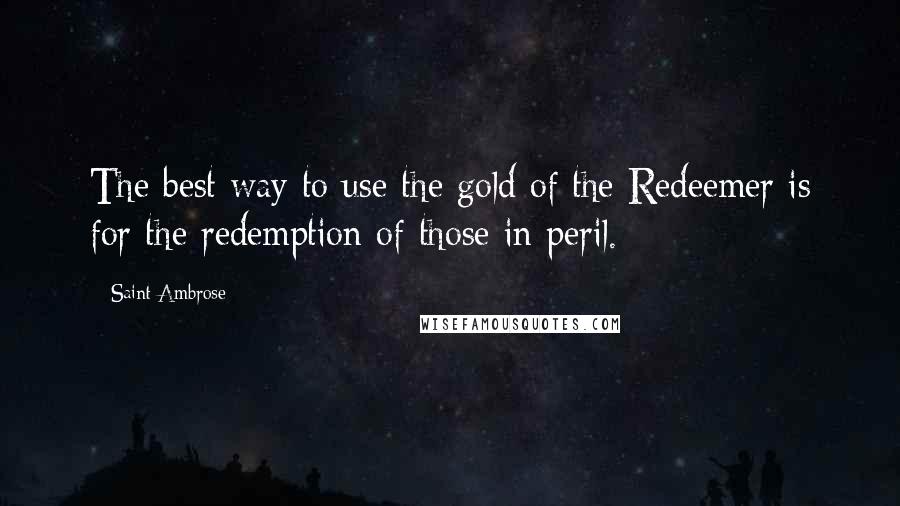 Saint Ambrose Quotes: The best way to use the gold of the Redeemer is for the redemption of those in peril.