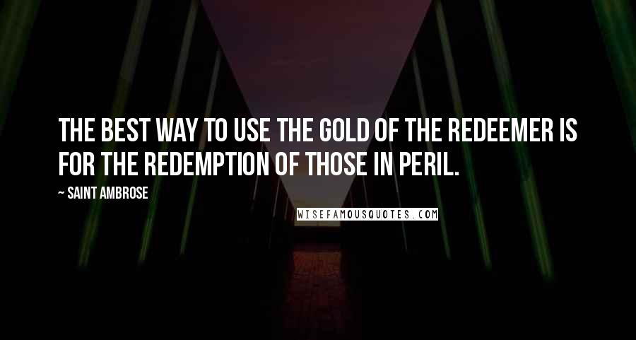 Saint Ambrose Quotes: The best way to use the gold of the Redeemer is for the redemption of those in peril.