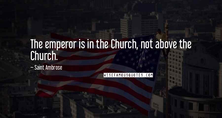 Saint Ambrose Quotes: The emperor is in the Church, not above the Church.