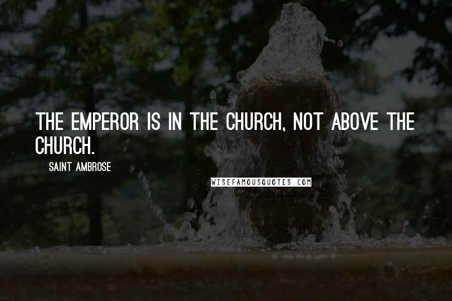 Saint Ambrose Quotes: The emperor is in the Church, not above the Church.
